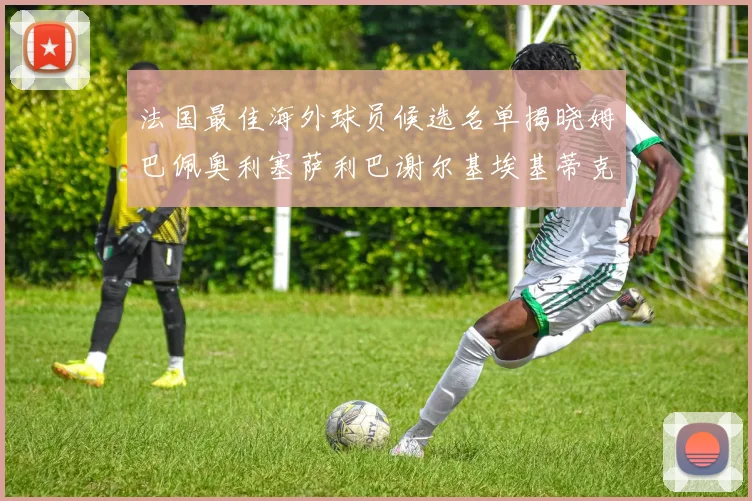 法国最佳海外球员候选名单揭晓姆巴佩奥利塞萨利巴谢尔基埃基蒂克争夺荣誉