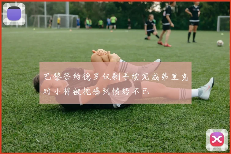巴黎签约德罗仅剩手续完成弗里克对小将被挖感到愤怒不已