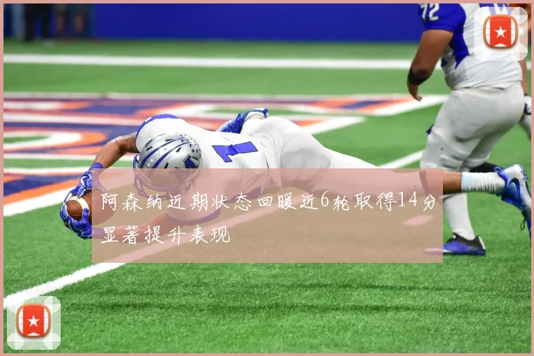 阿森纳近期状态回暖近6轮取得14分显著提升表现