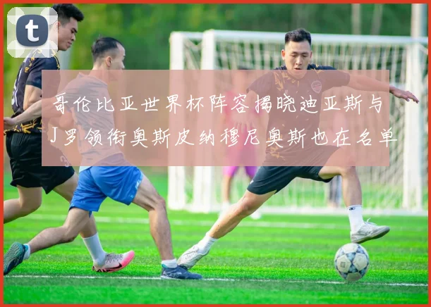 哥伦比亚世界杯阵容揭晓迪亚斯与J罗领衔奥斯皮纳穆尼奥斯也在名单中