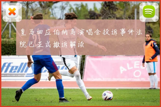 皇马回应伯纳乌演唱会投诉事件法院已正式撤诉解读